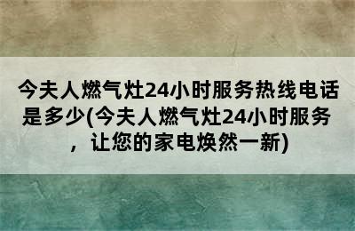 今夫人燃气灶24小时服务热线电话是多少(今夫人燃气灶24小时服务，让您的家电焕然一新)