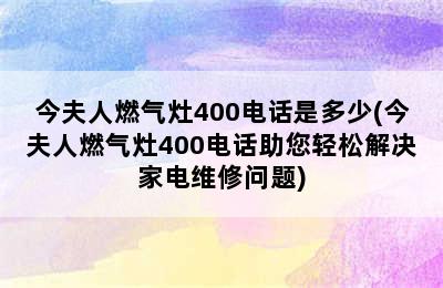 今夫人燃气灶400电话是多少(今夫人燃气灶400电话助您轻松解决家电维修问题)