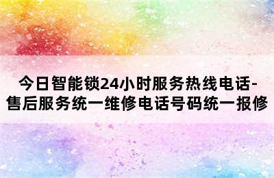 今日智能锁24小时服务热线电话-售后服务统一维修电话号码统一报修