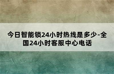 今日智能锁24小时热线是多少-全国24小时客服中心电话