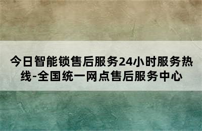 今日智能锁售后服务24小时服务热线-全国统一网点售后服务中心