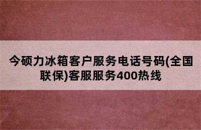 今硕力冰箱客户服务电话号码(全国联保)客服服务400热线