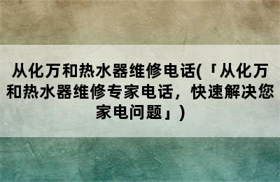 从化万和热水器维修电话(「从化万和热水器维修专家电话，快速解决您家电问题」)