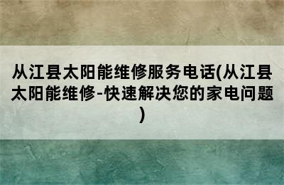 从江县太阳能维修服务电话(从江县太阳能维修-快速解决您的家电问题)