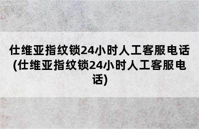 仕维亚指纹锁24小时人工客服电话(仕维亚指纹锁24小时人工客服电话)