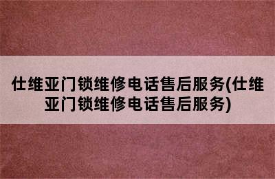 仕维亚门锁维修电话售后服务(仕维亚门锁维修电话售后服务)