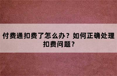 付费通扣费了怎么办？如何正确处理扣费问题？