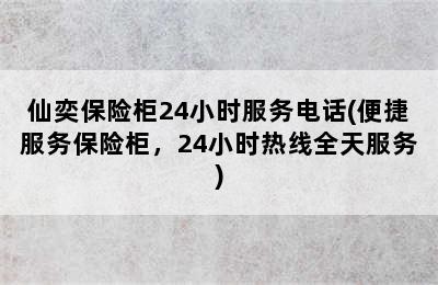 仙奕保险柜24小时服务电话(便捷服务保险柜，24小时热线全天服务)