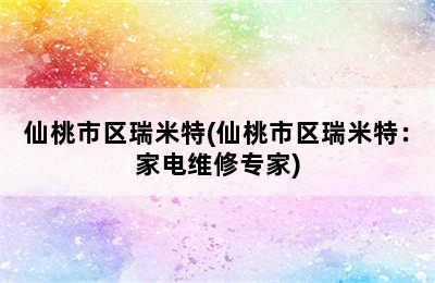 仙桃市区瑞米特(仙桃市区瑞米特：家电维修专家)