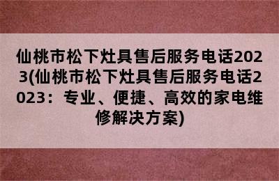 仙桃市松下灶具售后服务电话2023(仙桃市松下灶具售后服务电话2023：专业、便捷、高效的家电维修解决方案)