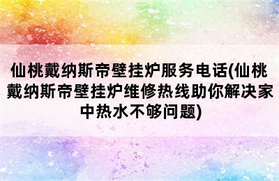 仙桃戴纳斯帝壁挂炉服务电话(仙桃戴纳斯帝壁挂炉维修热线助你解决家中热水不够问题)