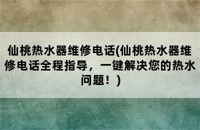 仙桃热水器维修电话(仙桃热水器维修电话全程指导，一键解决您的热水问题！)