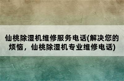 仙桃除湿机维修服务电话(解决您的烦恼，仙桃除湿机专业维修电话)