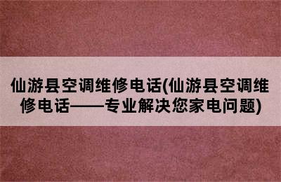 仙游县空调维修电话(仙游县空调维修电话——专业解决您家电问题)