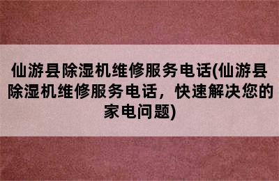 仙游县除湿机维修服务电话(仙游县除湿机维修服务电话，快速解决您的家电问题)