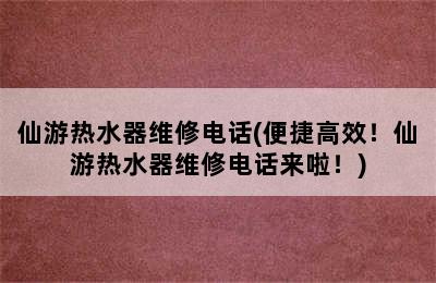 仙游热水器维修电话(便捷高效！仙游热水器维修电话来啦！)