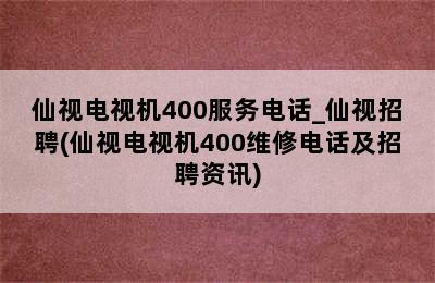 仙视电视机400服务电话_仙视招聘(仙视电视机400维修电话及招聘资讯)