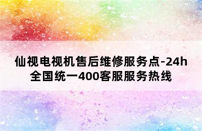 仙视电视机售后维修服务点-24h全国统一400客服服务热线