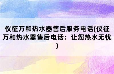 仪征万和热水器售后服务电话(仪征万和热水器售后电话：让您热水无忧)