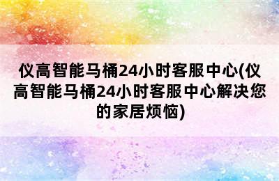 仪高智能马桶24小时客服中心(仪高智能马桶24小时客服中心解决您的家居烦恼)