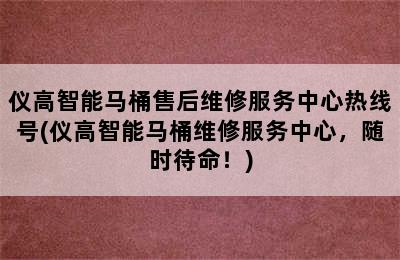 仪高智能马桶售后维修服务中心热线号(仪高智能马桶维修服务中心，随时待命！)