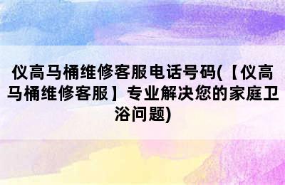 仪高马桶维修客服电话号码(【仪高马桶维修客服】专业解决您的家庭卫浴问题)