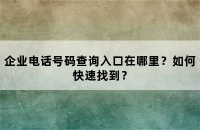 企业电话号码查询入口在哪里？如何快速找到？