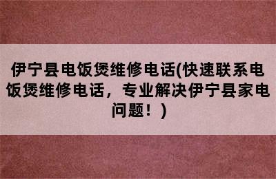 伊宁县电饭煲维修电话(快速联系电饭煲维修电话，专业解决伊宁县家电问题！)