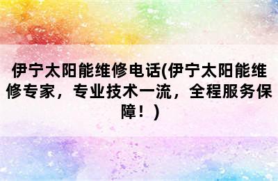 伊宁太阳能维修电话(伊宁太阳能维修专家，专业技术一流，全程服务保障！)