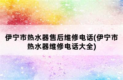 伊宁市热水器售后维修电话(伊宁市热水器维修电话大全)