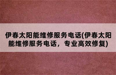 伊春太阳能维修服务电话(伊春太阳能维修服务电话，专业高效修复)