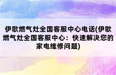 伊歌燃气灶全国客服中心电话(伊歌燃气灶全国客服中心：快速解决您的家电维修问题)