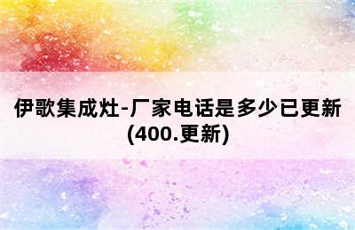 伊歌集成灶-厂家电话是多少已更新(400.更新)