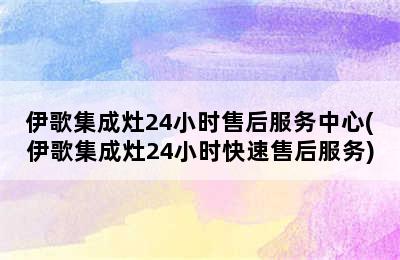 伊歌集成灶24小时售后服务中心(伊歌集成灶24小时快速售后服务)