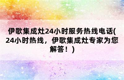 伊歌集成灶24小时服务热线电话(24小时热线，伊歌集成灶专家为您解答！)