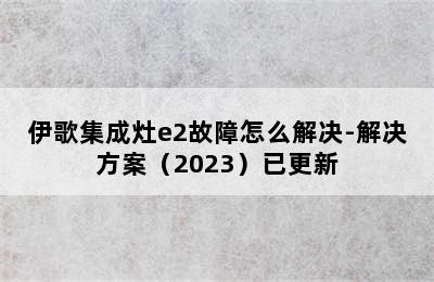 伊歌集成灶e2故障怎么解决-解决方案（2023）已更新