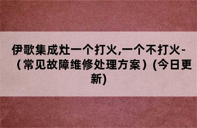 伊歌集成灶一个打火,一个不打火-（常见故障维修处理方案）(今日更新)