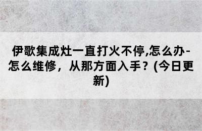 伊歌集成灶一直打火不停,怎么办-怎么维修，从那方面入手？(今日更新)