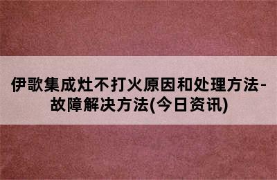 伊歌集成灶不打火原因和处理方法-故障解决方法(今日资讯)