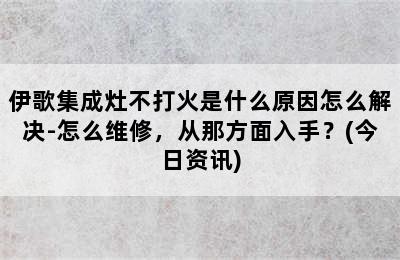 伊歌集成灶不打火是什么原因怎么解决-怎么维修，从那方面入手？(今日资讯)