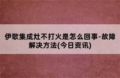 伊歌集成灶不打火是怎么回事-故障解决方法(今日资讯)