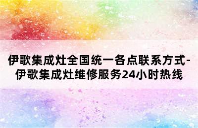 伊歌集成灶全国统一各点联系方式-伊歌集成灶维修服务24小时热线