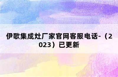 伊歌集成灶厂家官网客服电话-（2023）已更新