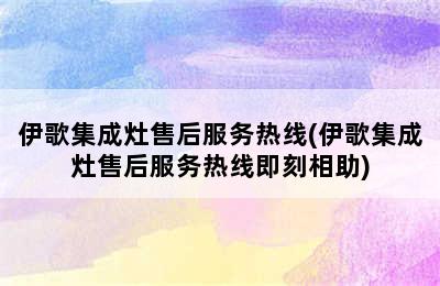 伊歌集成灶售后服务热线(伊歌集成灶售后服务热线即刻相助)