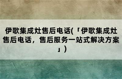 伊歌集成灶售后电话(「伊歌集成灶售后电话，售后服务一站式解决方案」)