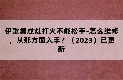 伊歌集成灶打火不能松手-怎么维修，从那方面入手？（2023）已更新