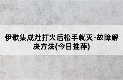 伊歌集成灶打火后松手就灭-故障解决方法(今日推荐)