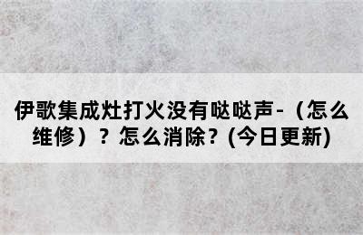 伊歌集成灶打火没有哒哒声-（怎么维修）？怎么消除？(今日更新)