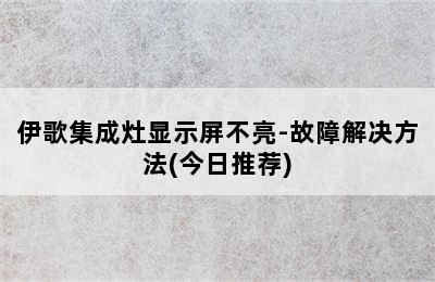 伊歌集成灶显示屏不亮-故障解决方法(今日推荐)