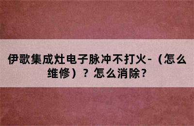 伊歌集成灶电子脉冲不打火-（怎么维修）？怎么消除？